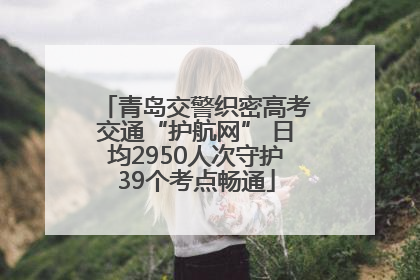 青岛交警织密高考交通“护航网” 日均2950人次守护39个考点畅通