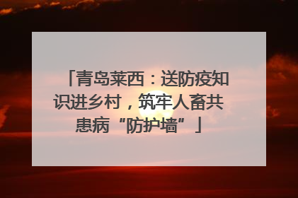 青岛莱西：送防疫知识进乡村，筑牢人畜共患病“防护墙”
