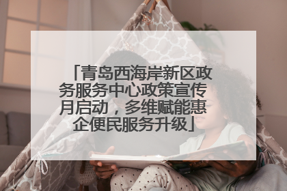 青岛西海岸新区政务服务中心政策宣传月启动，多维赋能惠企便民服务升级
