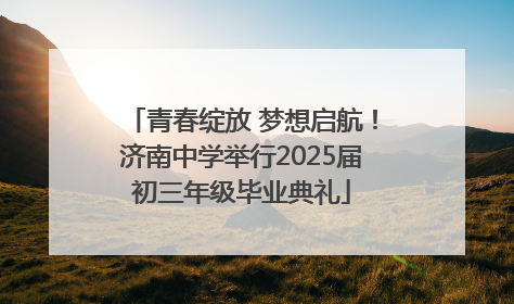 青春绽放 梦想启航！济南中学举行2025届初三年级毕业典礼