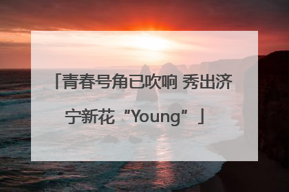 青春号角已吹响 秀出济宁新花“Young”