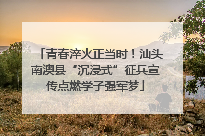 青春淬火正当时！汕头南澳县“沉浸式”征兵宣传点燃学子强军梦