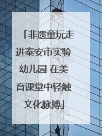 非遗童玩走进泰安市实验幼儿园 在美育课堂中轻触文化脉搏