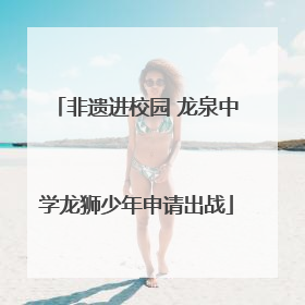 非遗进校园 龙泉中学龙狮少年申请出战