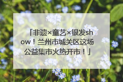 非遗×童艺×银发show！兰州市城关区这场公益集市火热开市！