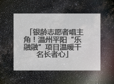 银龄志愿者唱主角！温州平阳“乐融融”项目温暖千名长者心