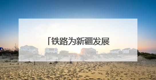 铁路为新疆发展注入流动的活力与发展的底气