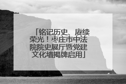 铭记历史、赓续荣光！枣庄市中法院院史展厅暨党建文化墙揭牌启用