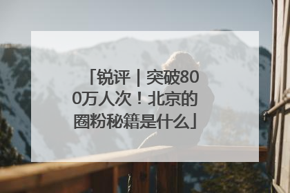 锐评｜突破800万人次！北京的圈粉秘籍是什么
