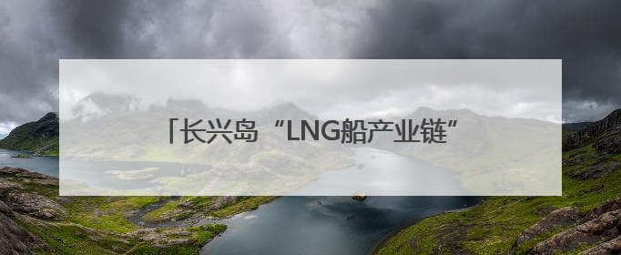 长兴岛“LNG船产业链”捷报频传 新政出台在即