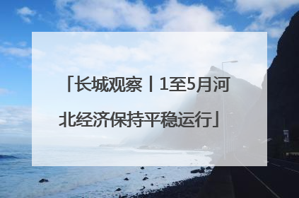 长城观察丨1至5月河北经济保持平稳运行