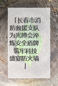 长春市消防救援支队为光博会淬炼安全盾牌 筑牢科技盛宴防火墙