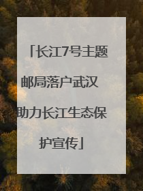 长江7号主题邮局落户武汉 助力长江生态保护宣传