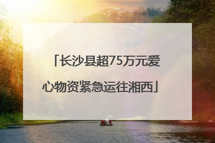 长沙县超75万元爱心物资紧急运往湘西