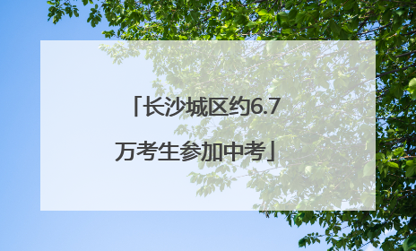 长沙城区约6.7万考生参加中考