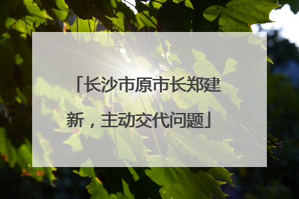 长沙市原市长郑建新，主动交代问题