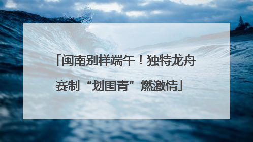 闽南别样端午！独特龙舟赛制“划围青”燃激情