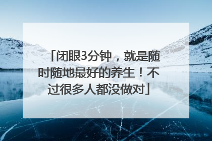 闭眼3分钟，就是随时随地最好的养生！不过很多人都没做对