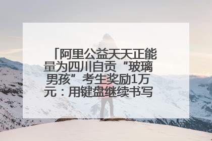 阿里公益天天正能量为四川自贡“玻璃男孩”考生奖励1万元：用键盘继续书写不设限的人生