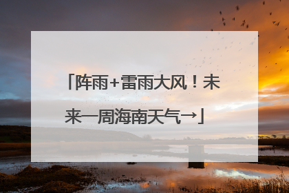 阵雨+雷雨大风！未来一周海南天气→