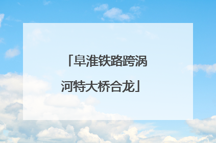 阜淮铁路跨涡河特大桥合龙