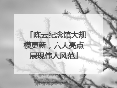 陈云纪念馆大规模更新，六大亮点展现伟人风范