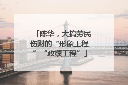 陈华，大搞劳民伤财的“形象工程”“政绩工程”