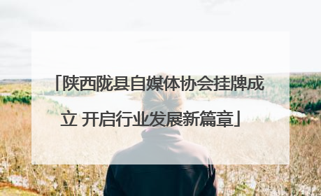 陕西陇县自媒体协会挂牌成立 开启行业发展新篇章