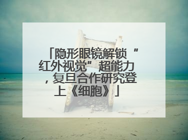 隐形眼镜解锁“红外视觉”超能力，复旦合作研究登上《细胞》