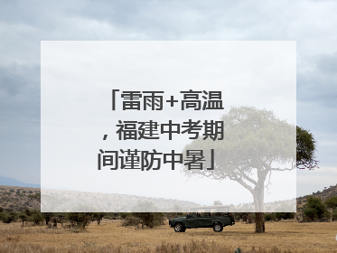 雷雨+高温，福建中考期间谨防中暑