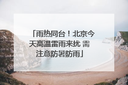 雨热同台！北京今天高温雷雨来扰 需注意防暑防雨