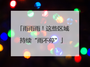 雨雨雨！这些区域持续“雨不停”