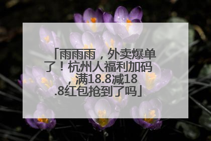雨雨雨，外卖爆单了！杭州人福利加码，满18.8减18.8红包抢到了吗