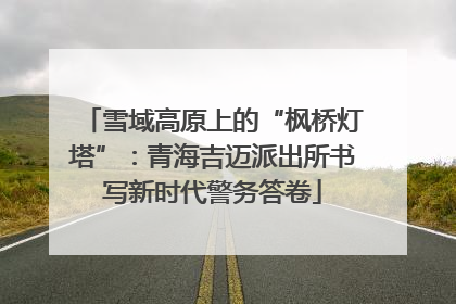雪域高原上的“枫桥灯塔”：青海吉迈派出所书写新时代警务答卷
