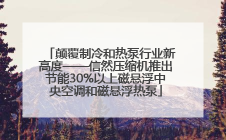 颠覆制冷和热泵行业新高度——信然压缩机推出节能30%以上磁悬浮中央空调和磁悬浮热泵