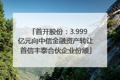 首开股份：3.999亿元向中信金融资产转让首信丰泰合伙企业份额