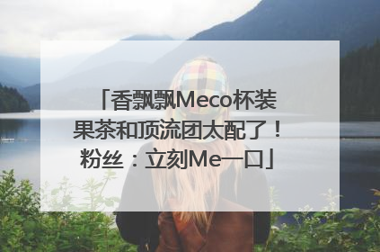 香飘飘Meco杯装果茶和顶流团太配了！粉丝：立刻Me一口