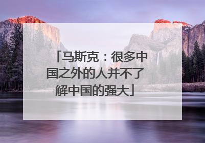 马斯克：很多中国之外的人并不了解中国的强大