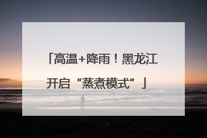 高温+降雨！黑龙江开启“蒸煮模式”