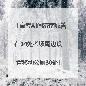 高考期间济南城管在14处考场周边设置移动公厕30处