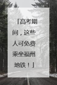 高考期间，这些人可免费乘坐福州地铁！