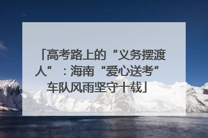 高考路上的“义务摆渡人”：海南“爱心送考”车队风雨坚守十载