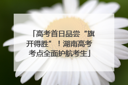 高考首日品尝“旗开得胜”！湖南高考考点全面护航考生