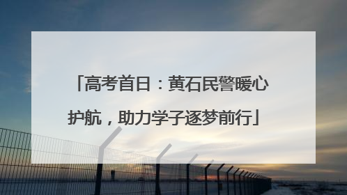 高考首日：黄石民警暖心护航，助力学子逐梦前行