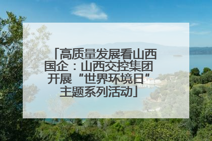 高质量发展看山西国企：山西交控集团开展“世界环境日”主题系列活动