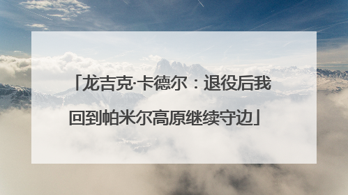 龙吉克·卡德尔：退役后我回到帕米尔高原继续守边