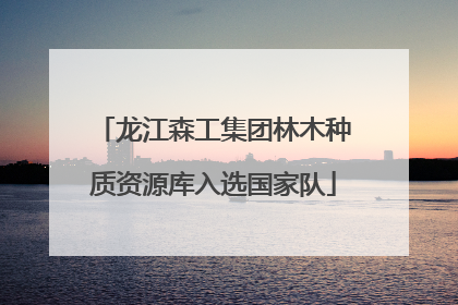 龙江森工集团林木种质资源库入选国家队