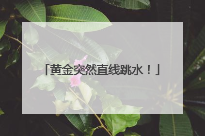 黄金突然直线跳水！