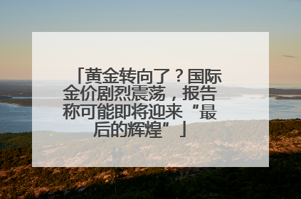 黄金转向了？国际金价剧烈震荡，报告称可能即将迎来“最后的辉煌”