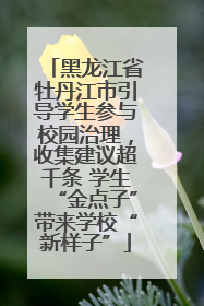 黑龙江省牡丹江市引导学生参与校园治理，收集建议超千条 学生“金点子”带来学校“新样子”
